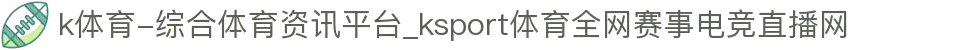 k体育-综合体育资讯平台_ksport体育全网赛事电竞直播网